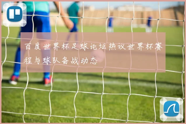 百度世界杯足球论坛热议世界杯赛程与球队备战动态
