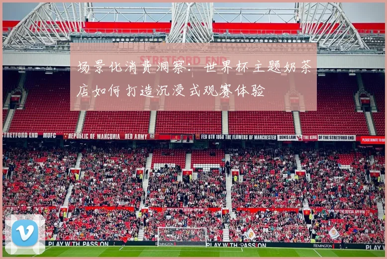 场景化消费洞察：世界杯主题奶茶店如何打造沉浸式观赛体验