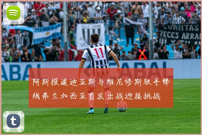阿斯报道迪亚斯与维尼修斯联手锋线弗兰加西亚首发出战迎接挑战
