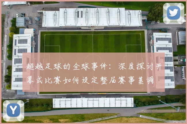 超越足球的全球事件：深度探讨开幕式比赛如何设定整届赛事基调