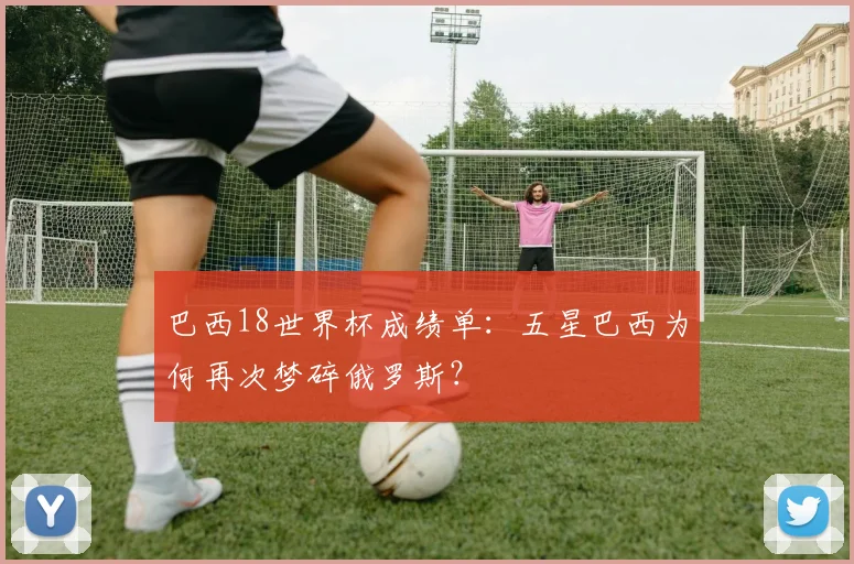 巴西18世界杯成绩单：五星巴西为何再次梦碎俄罗斯？